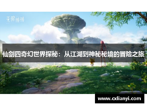 仙剑四奇幻世界探秘：从江湖到神秘秘境的冒险之旅